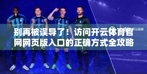 别再被误导了！访问开云体育官网网页版入口的正确方式全攻略（附避坑指南）