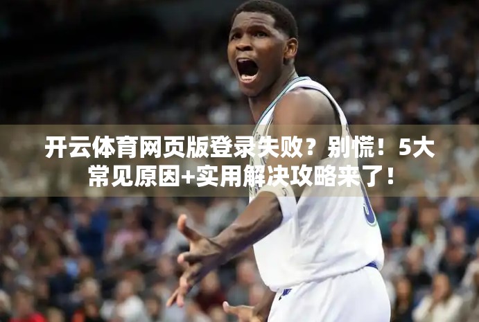 开云体育网页版登录失败？别慌！5大常见原因+实用解决攻略来了！