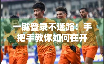 一键登录不迷路！手把手教你如何在开云体育网页版快速登录账号