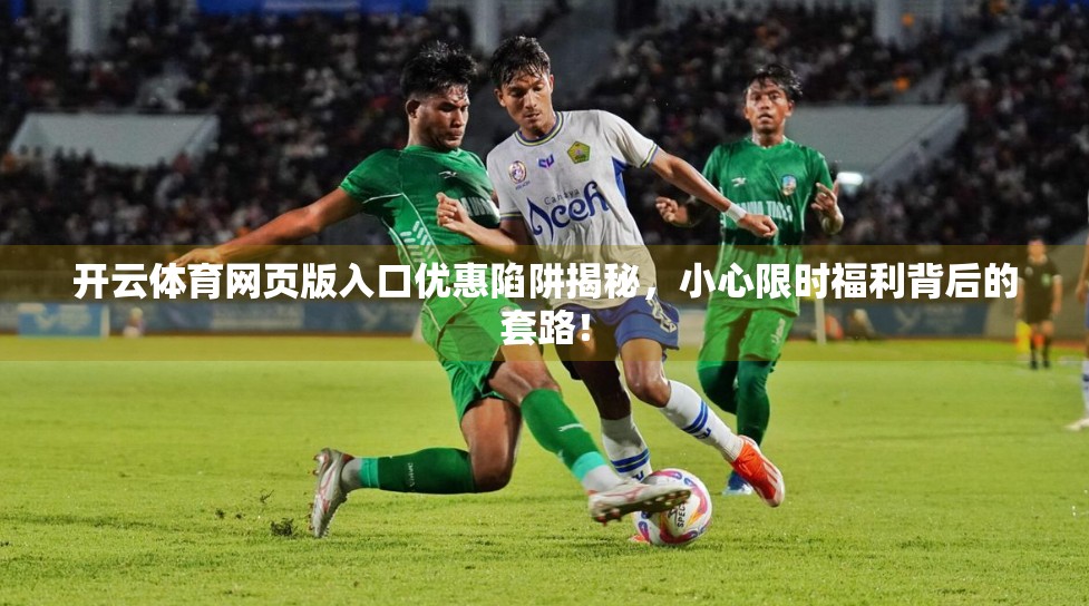 开云体育网页版入口优惠陷阱揭秘，小心限时福利背后的套路！