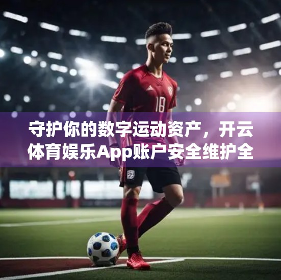 守护你的数字运动资产，开云体育娱乐App账户安全维护全指南