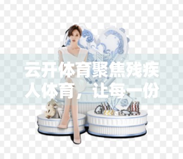 云开体育聚焦残疾人体育，让每一份热爱都值得被看见