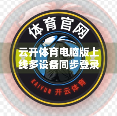 云开体育电脑版上线多设备同步登录功能，运动爱好者迎来跨端自由新体验！