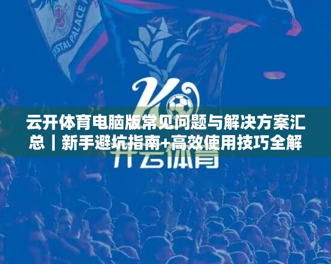 云开体育电脑版常见问题与解决方案汇总｜新手避坑指南+高效使用技巧全解析！