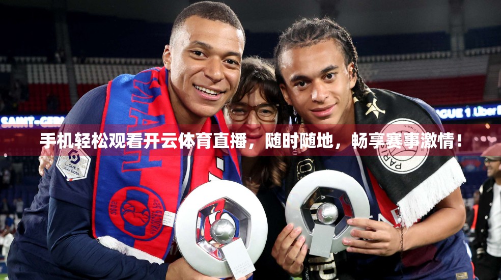 手机轻松观看开云体育直播，随时随地，畅享赛事激情！