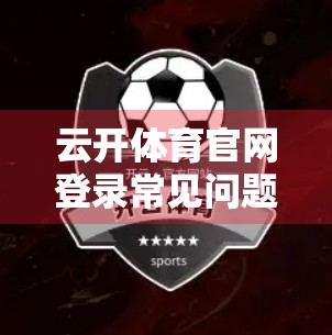 云开体育官网登录常见问题全解析，新手必看的5大痛点解决方案！