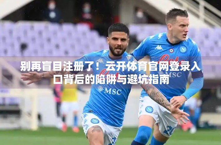 别再盲目注册了！云开体育官网登录入口背后的陷阱与避坑指南