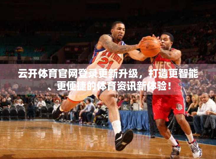 云开体育官网登录更新升级，打造更智能、更便捷的体育资讯新体验！