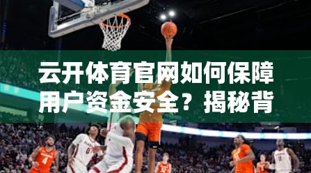云开体育官网如何保障用户资金安全？揭秘背后的技术与制度防线