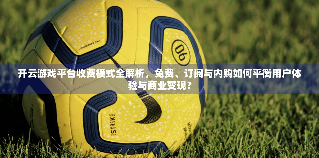 开云游戏平台收费模式全解析，免费、订阅与内购如何平衡用户体验与商业变现？