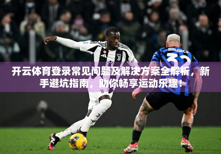 开云体育登录常见问题及解决方案全解析，新手避坑指南，助你畅享运动乐趣！