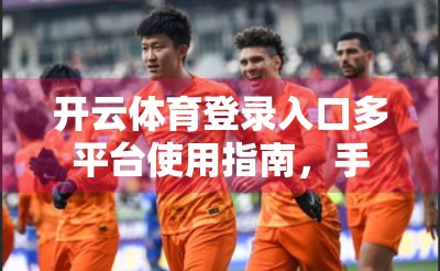 开云体育登录入口多平台使用指南，手机、电脑、平板全攻略，轻松畅享赛事盛宴！