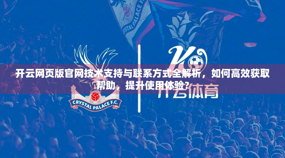 开云网页版官网技术支持与联系方式全解析，如何高效获取帮助，提升使用体验？