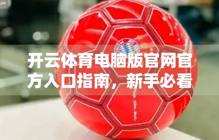 开云体育电脑版官网官方入口指南，新手必看！手把手教你安全访问与使用技巧