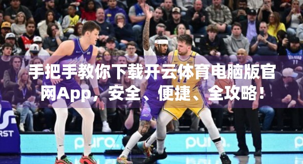 手把手教你下载开云体育电脑版官网App，安全、便捷、全攻略！
