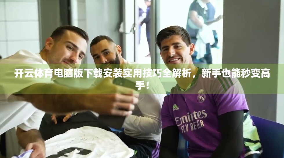开云体育电脑版下载安装实用技巧全解析，新手也能秒变高手！