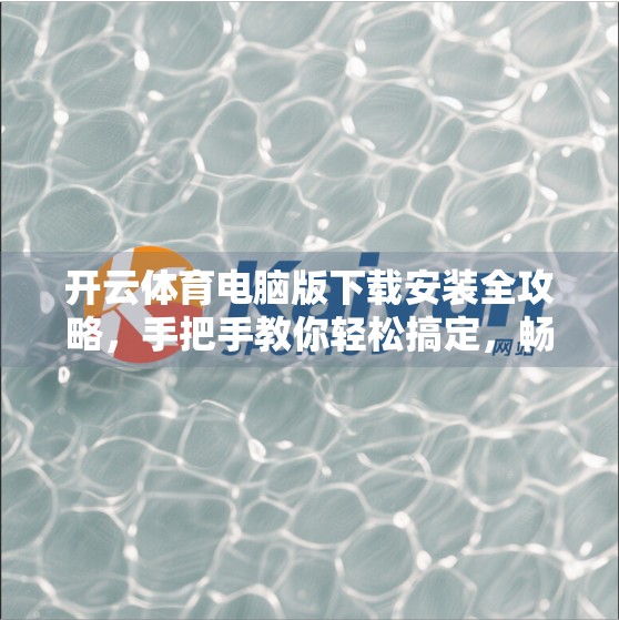 开云体育电脑版下载安装全攻略，手把手教你轻松搞定，畅享赛事直播不卡顿！