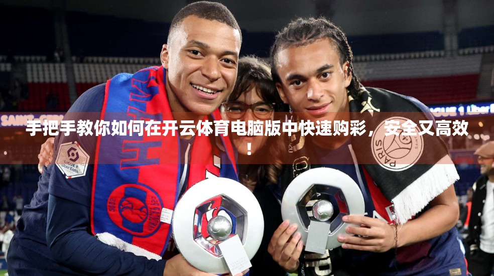手把手教你如何在开云体育电脑版中快速购彩，安全又高效！
