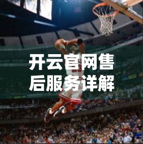 开云官网售后服务详解，从响应速度到用户满意度的全方位解析