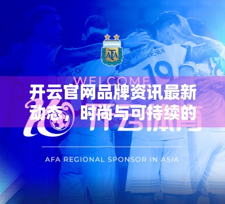 开云官网品牌资讯最新动态，时尚与可持续的双重奏，引领全球奢侈品新未来