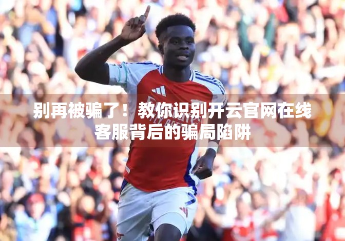 别再被骗了！教你识别开云官网在线客服背后的骗局陷阱