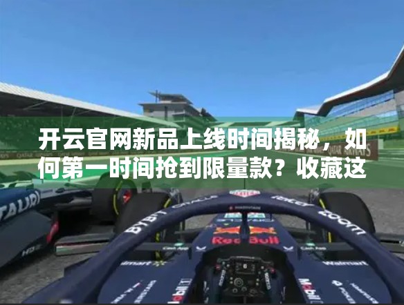 开云官网新品上线时间揭秘，如何第一时间抢到限量款？收藏这篇就够了！
