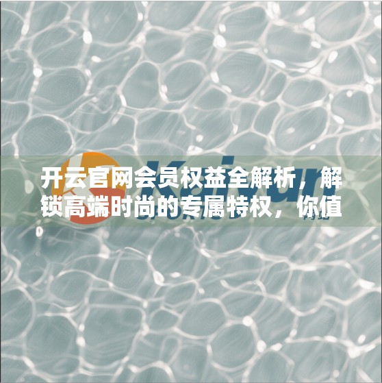 开云官网会员权益全解析，解锁高端时尚的专属特权，你值得拥有！