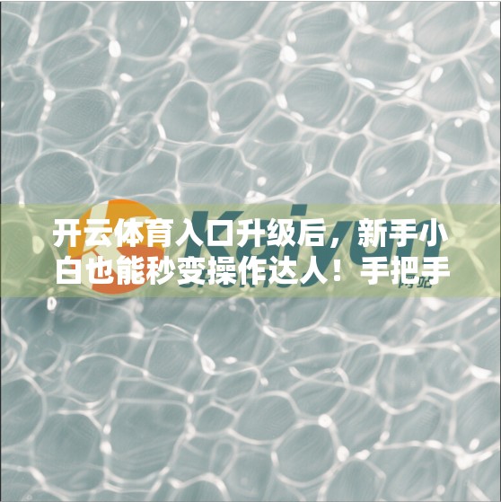 开云体育入口升级后，新手小白也能秒变操作达人！手把手教你轻松上手新界面