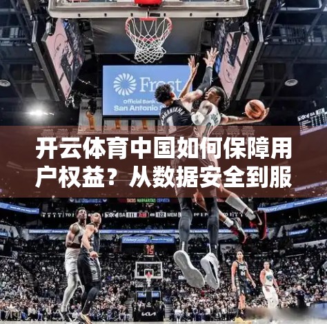 开云体育中国如何保障用户权益？从数据安全到服务透明，构建信任新生态