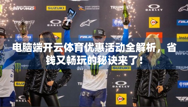 电脑端开云体育优惠活动全解析，省钱又畅玩的秘诀来了！