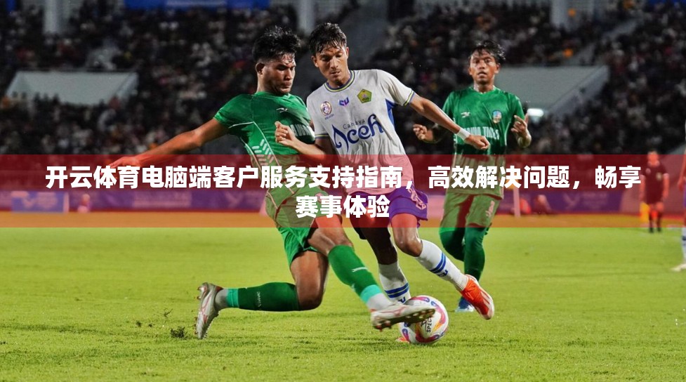 开云体育电脑端客户服务支持指南，高效解决问题，畅享赛事体验