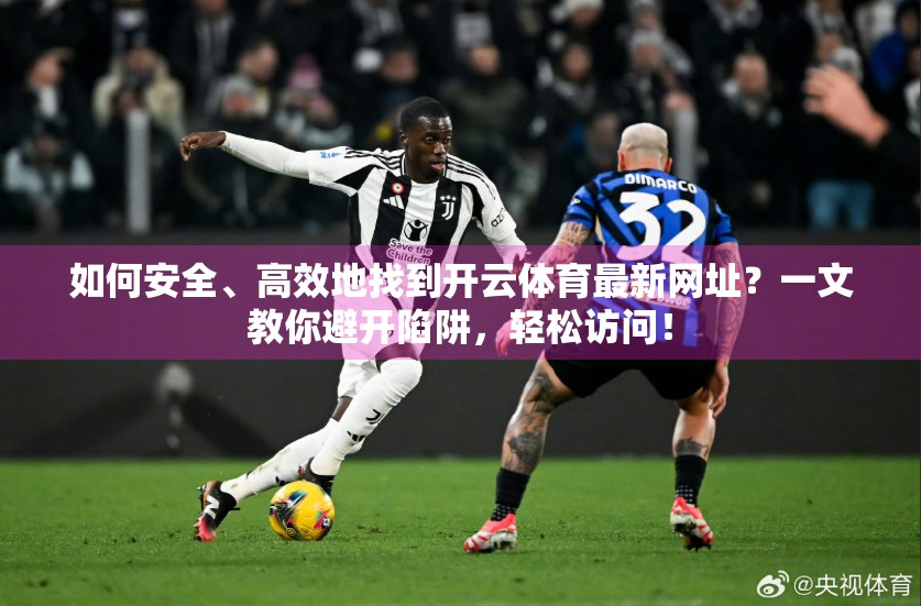 如何安全、高效地找到开云体育最新网址？一文教你避开陷阱，轻松访问！