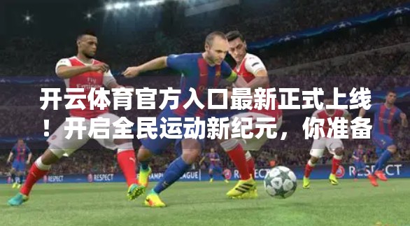 开云体育官方入口最新正式上线！开启全民运动新纪元，你准备好了吗？