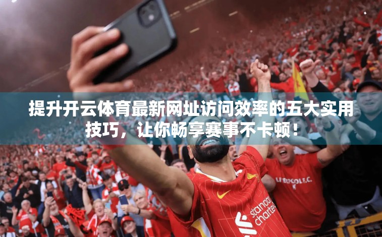 提升开云体育最新网址访问效率的五大实用技巧，让你畅享赛事不卡顿！