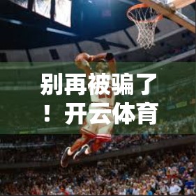 别再被骗了！开云体育官方网站免费下载入口背后隐藏的三大陷阱，90%的人都踩过坑！