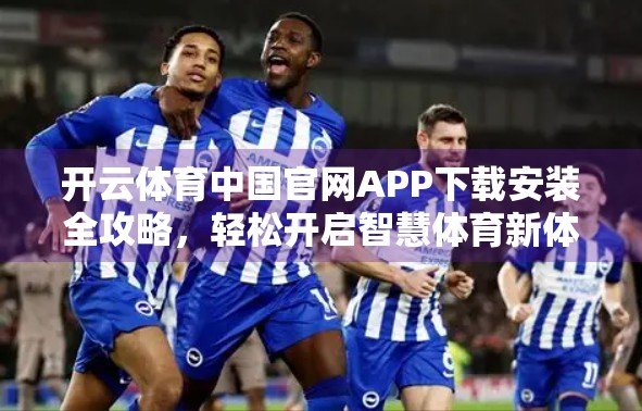 开云体育中国官网APP下载安装全攻略，轻松开启智慧体育新体验！