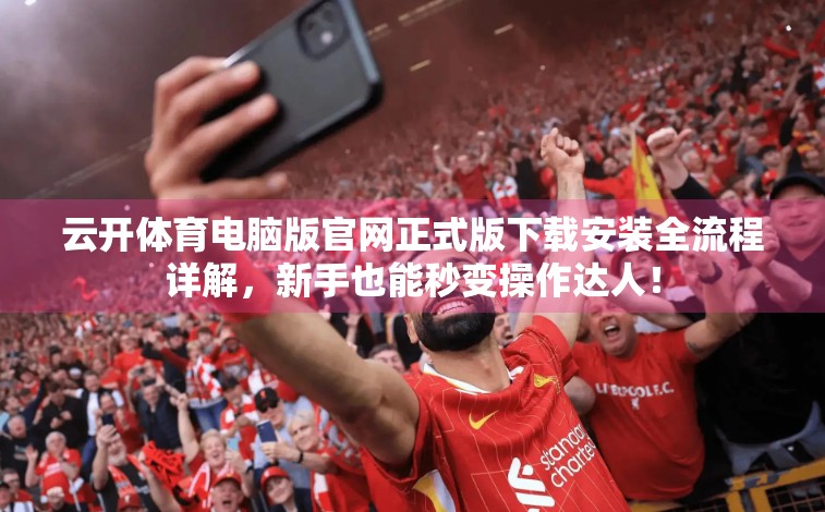 云开体育电脑版官网正式版下载安装全流程详解，新手也能秒变操作达人！