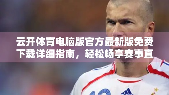 云开体育电脑版官方最新版免费下载详细指南，轻松畅享赛事直播与数据分析！