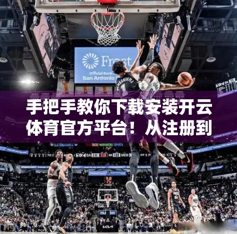 手把手教你下载安装开云体育官方平台！从注册到畅玩全攻略，新手也能秒变老玩家！