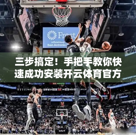 三步搞定！手把手教你快速成功安装开云体育官方最新版应用