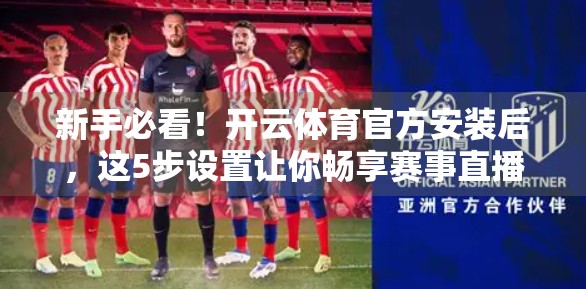 新手必看！开云体育官方安装后，这5步设置让你畅享赛事直播不卡顿！