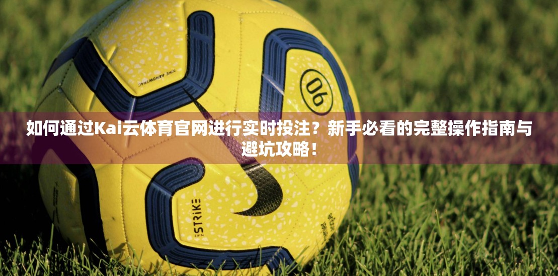 如何通过Kai云体育官网进行实时投注？新手必看的完整操作指南与避坑攻略！