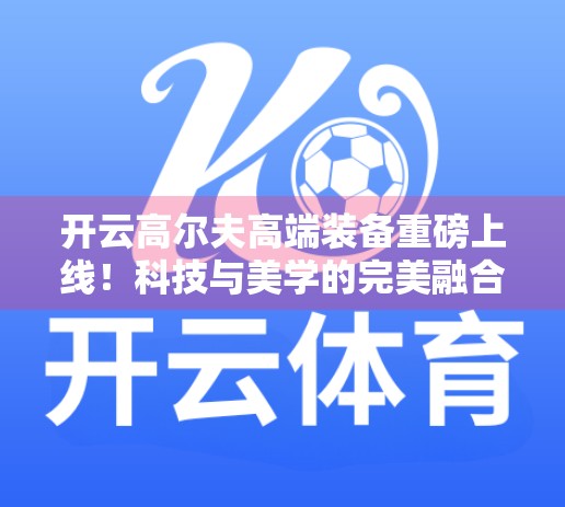 开云高尔夫高端装备重磅上线！科技与美学的完美融合，重塑精英玩家新体验