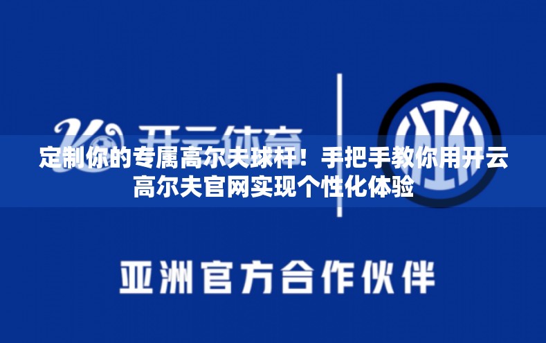 定制你的专属高尔夫球杆！手把手教你用开云高尔夫官网实现个性化体验