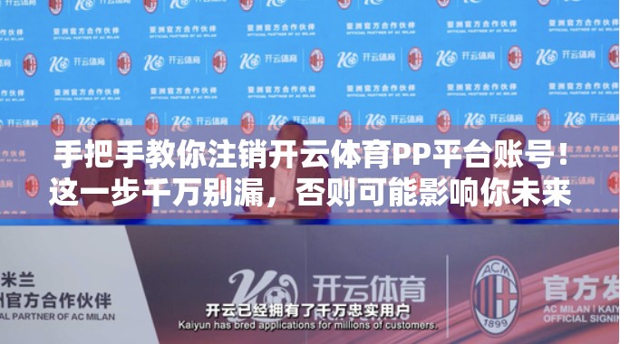 手把手教你注销开云体育PP平台账号！这一步千万别漏，否则可能影响你未来使用！