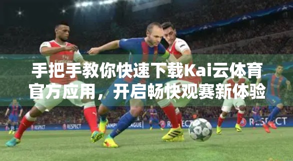 手把手教你快速下载Kai云体育官方应用，开启畅快观赛新体验！