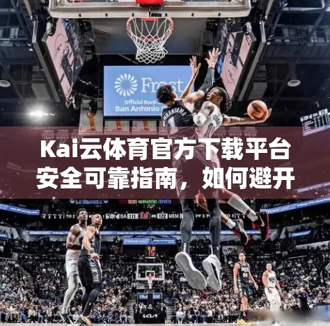 Kai云体育官方下载平台安全可靠指南，如何避开陷阱，安心畅享赛事直播？