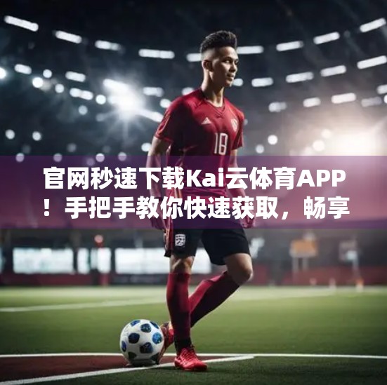 官网秒速下载Kai云体育APP！手把手教你快速获取，畅享赛事直播不卡顿