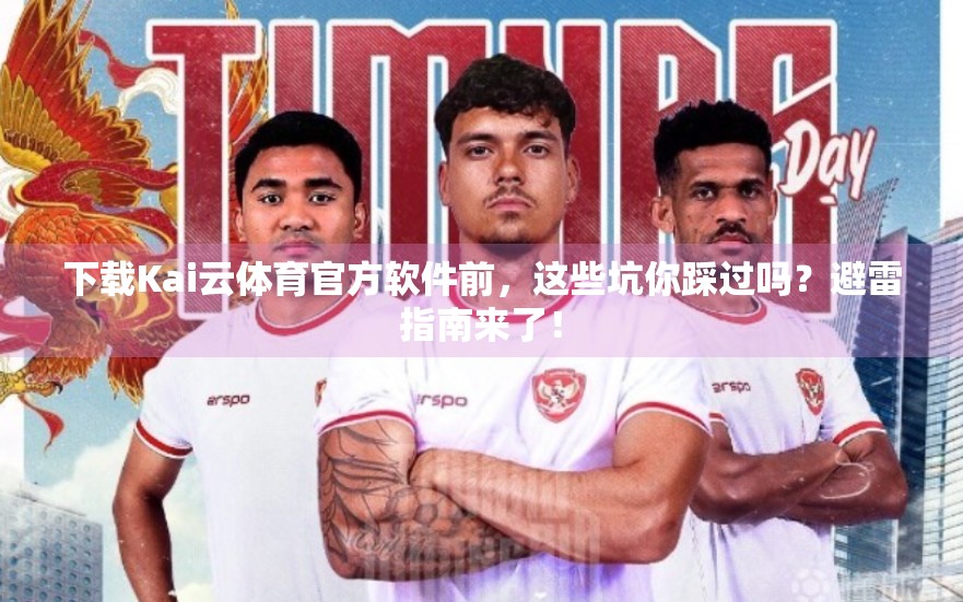下载Kai云体育官方软件前，这些坑你踩过吗？避雷指南来了！