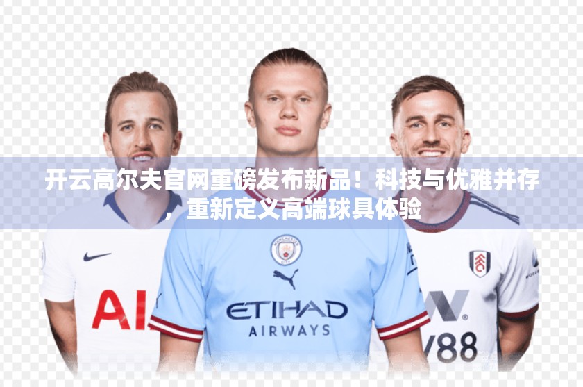 开云高尔夫官网重磅发布新品！科技与优雅并存，重新定义高端球具体验